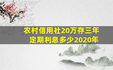 农村信用社20万存三年定期利息多少2020年