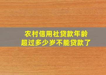 农村信用社贷款年龄超过多少岁不能贷款了