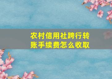 农村信用社跨行转账手续费怎么收取