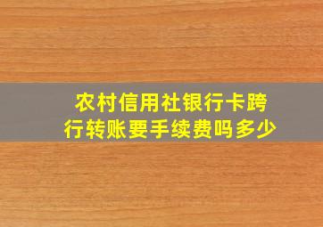 农村信用社银行卡跨行转账要手续费吗多少