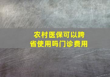 农村医保可以跨省使用吗门诊费用