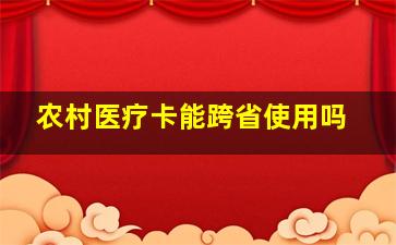 农村医疗卡能跨省使用吗