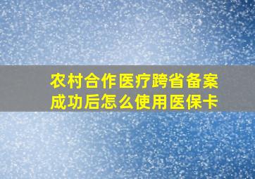 农村合作医疗跨省备案成功后怎么使用医保卡