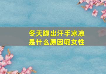 冬天脚出汗手冰凉是什么原因呢女性