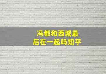 冯都和西城最后在一起吗知乎