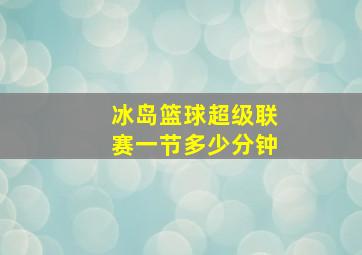 冰岛篮球超级联赛一节多少分钟