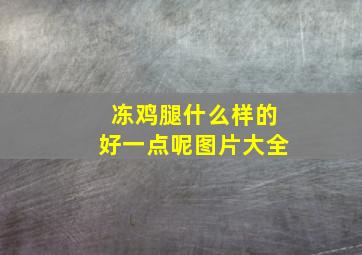 冻鸡腿什么样的好一点呢图片大全