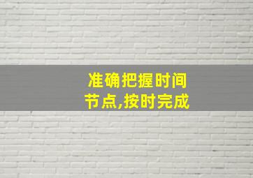 准确把握时间节点,按时完成