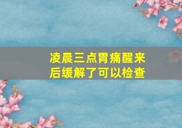 凌晨三点胃痛醒来后缓解了可以检查