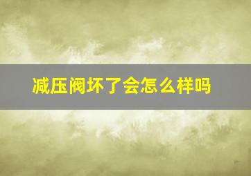 减压阀坏了会怎么样吗