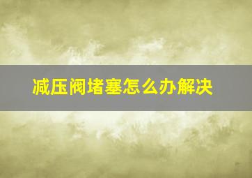 减压阀堵塞怎么办解决