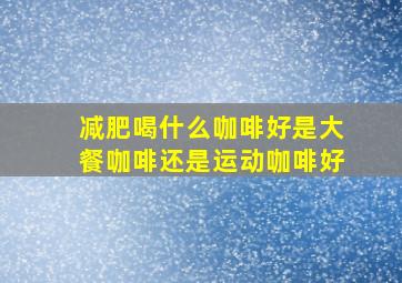 减肥喝什么咖啡好是大餐咖啡还是运动咖啡好