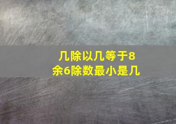 几除以几等于8余6除数最小是几