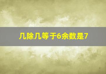 几除几等于6余数是7