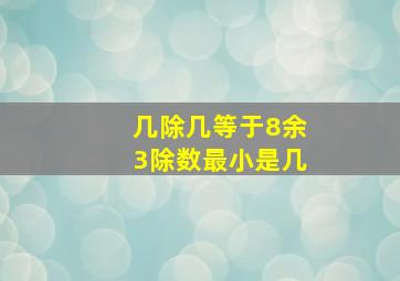 几除几等于8余3除数最小是几