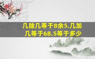 几除几等于8余5.几加几等于68.5等于多少