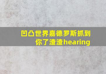 凹凸世界嘉德罗斯抓到你了渣渣hearing