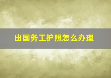 出国务工护照怎么办理