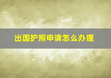 出国护照申请怎么办理