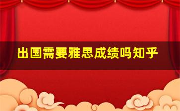 出国需要雅思成绩吗知乎