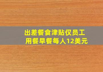 出差餐食津贴仅员工用餐早餐每人12美元