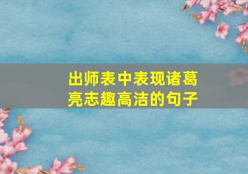 出师表中表现诸葛亮志趣高洁的句子