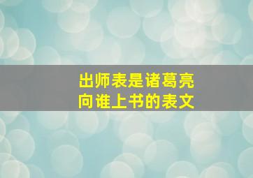 出师表是诸葛亮向谁上书的表文