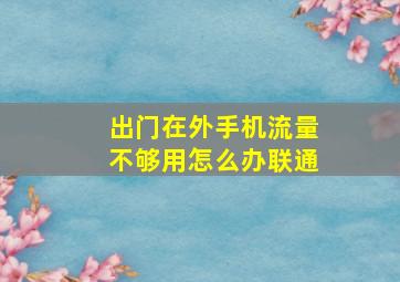 出门在外手机流量不够用怎么办联通