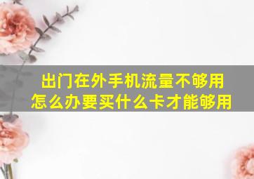 出门在外手机流量不够用怎么办要买什么卡才能够用