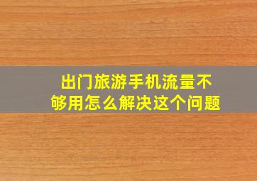 出门旅游手机流量不够用怎么解决这个问题