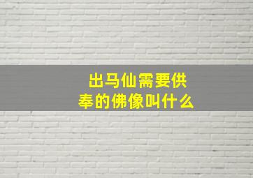 出马仙需要供奉的佛像叫什么