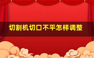 切割机切口不平怎样调整