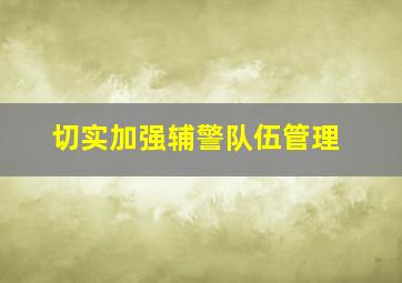 切实加强辅警队伍管理