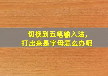 切换到五笔输入法,打出来是字母怎么办呢