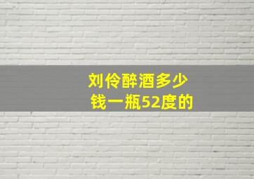 刘伶醉酒多少钱一瓶52度的