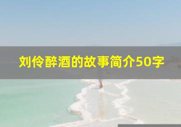 刘伶醉酒的故事简介50字