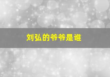 刘弘的爷爷是谁