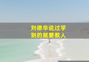 刘德华说过学到的就要教人