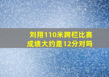 刘翔110米跨栏比赛成绩大约是12分对吗