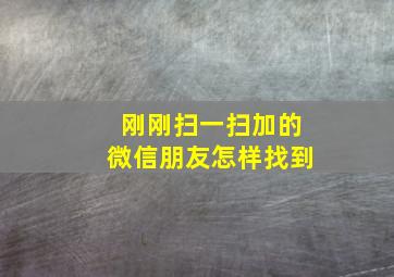 刚刚扫一扫加的微信朋友怎样找到