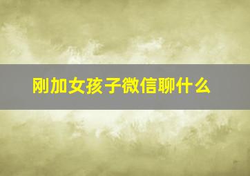 刚加女孩子微信聊什么