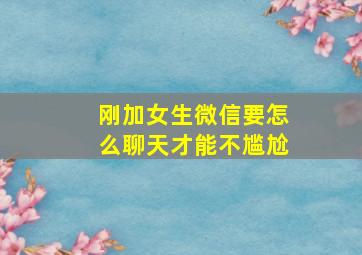 刚加女生微信要怎么聊天才能不尴尬