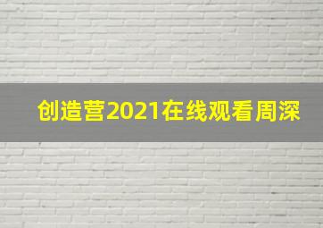 创造营2021在线观看周深