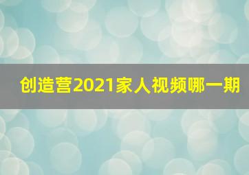 创造营2021家人视频哪一期