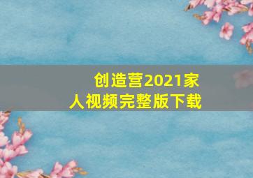 创造营2021家人视频完整版下载