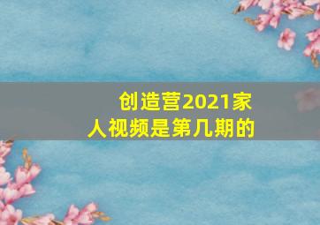 创造营2021家人视频是第几期的