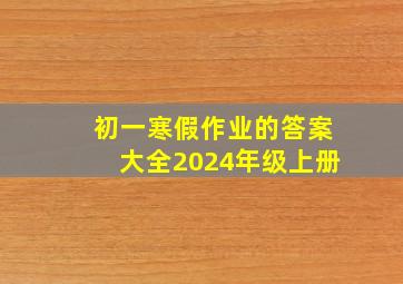 初一寒假作业的答案大全2024年级上册