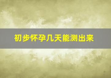 初步怀孕几天能测出来