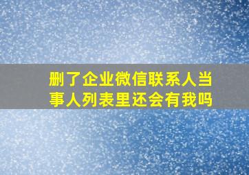 删了企业微信联系人当事人列表里还会有我吗