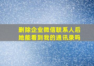 删除企业微信联系人后她能看到我的通讯录吗